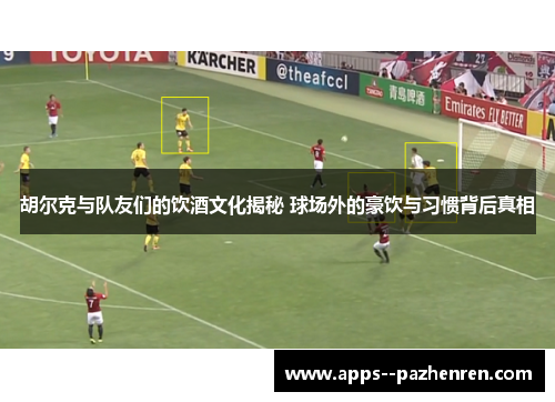 胡尔克与队友们的饮酒文化揭秘 球场外的豪饮与习惯背后真相