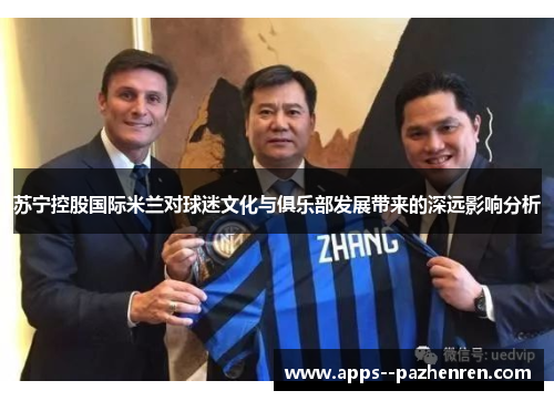 苏宁控股国际米兰对球迷文化与俱乐部发展带来的深远影响分析 苏宁控股国际米兰对球迷文化与俱乐部发展带来的深远影响分析