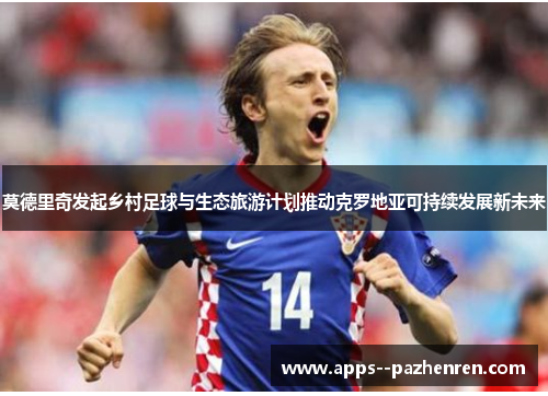 莫德里奇发起乡村足球与生态旅游计划推动克罗地亚可持续发展新未来