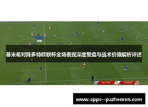 基米希对阵多特欧联杯全场表现深度复盘与战术价值解析评述 基米希对阵多特欧联杯全场表现深度复盘与战术价值解析评述