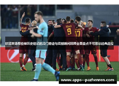 欧冠赛场那些被历史铭记的冷门奇迹与震撼瞬间回顾全面盘点不可思议经典战役 欧冠赛场那些被历史铭记的冷门奇迹与震撼瞬间回顾全面盘点不可思议经典战役