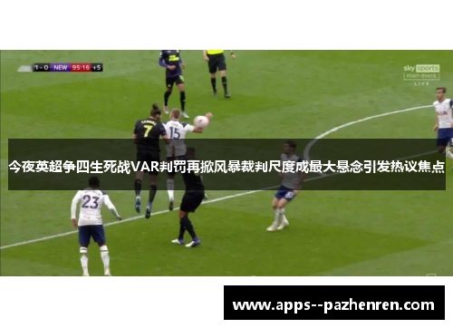 今夜英超争四生死战VAR判罚再掀风暴裁判尺度成最大悬念引发热议焦点 今夜英超争四生死战VAR判罚再掀风暴裁判尺度成最大悬念引发热议焦点