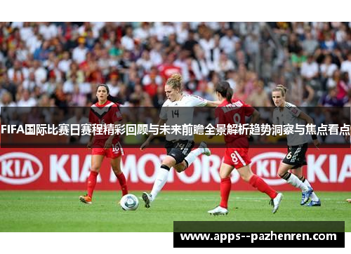 FIFA国际比赛日赛程精彩回顾与未来前瞻全景解析趋势洞察与焦点看点 FIFA国际比赛日赛程精彩回顾与未来前瞻全景解析趋势洞察与焦点看点