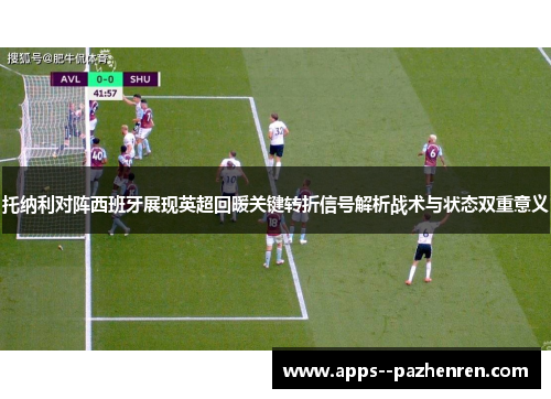 托纳利对阵西班牙展现英超回暖关键转折信号解析战术与状态双重意义 托纳利对阵西班牙展现英超回暖关键转折信号解析战术与状态双重意义