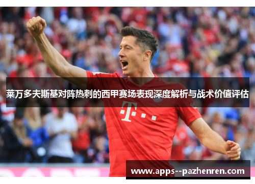 莱万多夫斯基对阵热刺的西甲赛场表现深度解析与战术价值评估